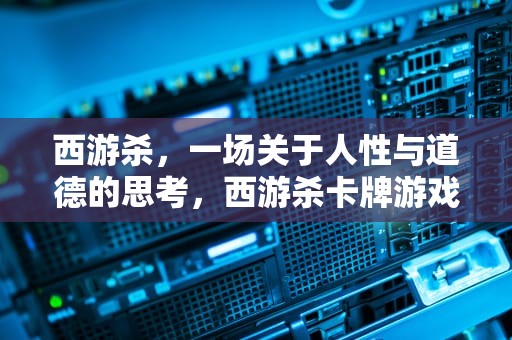 西游杀，一场关于人性与道德的思考，西游杀卡牌游戏规则