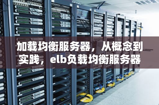 加载均衡服务器，从概念到实践，elb负载均衡服务器
