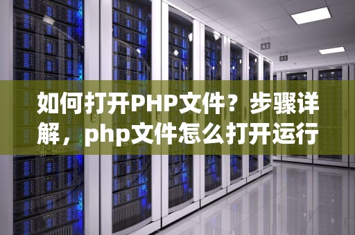 如何打开PHP文件？步骤详解，php文件怎么打开运行