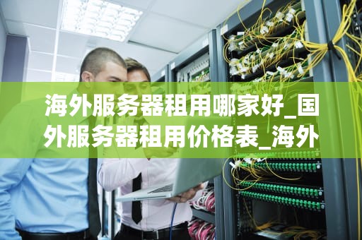 海外服务器租用哪家好_国外服务器租用价格表_海外服务器租用哪家好？全面分析与推荐
