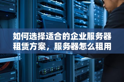 如何选择适合的企业服务器租赁方案，服务器怎么租用