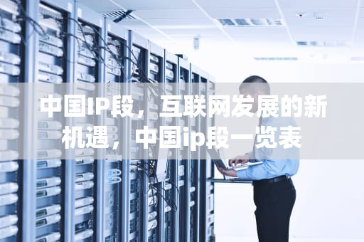 中国IP段，互联网发展的新机遇，中国ip段一览表