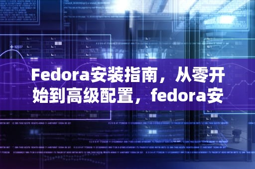 Fedora安装指南，从零开始到高级配置，fedora安装教程