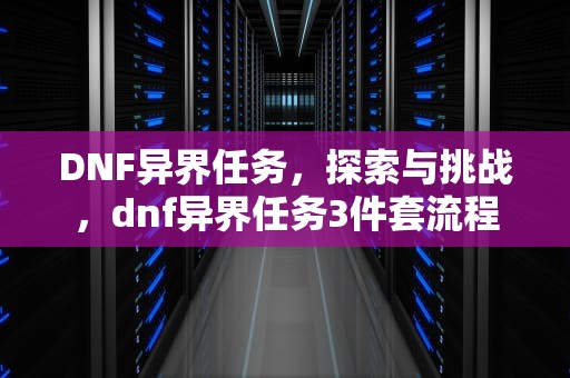 DNF异界任务，探索与挑战，dnf异界任务3件套流程