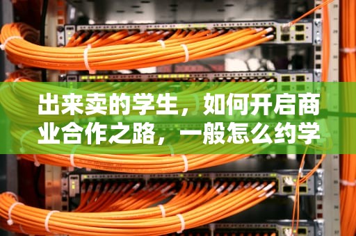 出来卖的学生，如何开启商业合作之路，一般怎么约学生