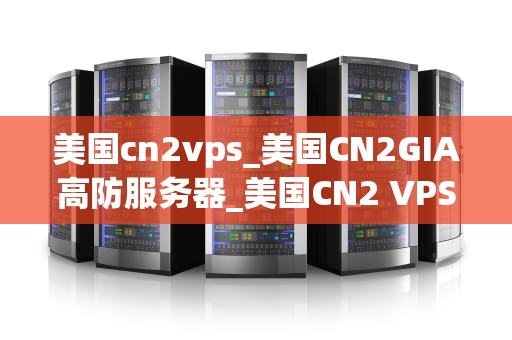 美国cn2vps_美国CN2GIA高防服务器_美国CN2 VPS——高性能、高稳定性的虚拟私人服务器