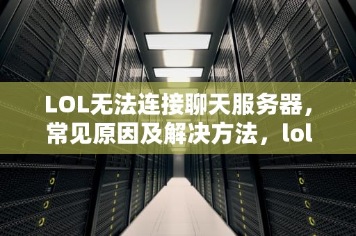 LOL无法连接聊天服务器，常见原因及解决方法，lol无法连接聊天服务器是怎么回事
