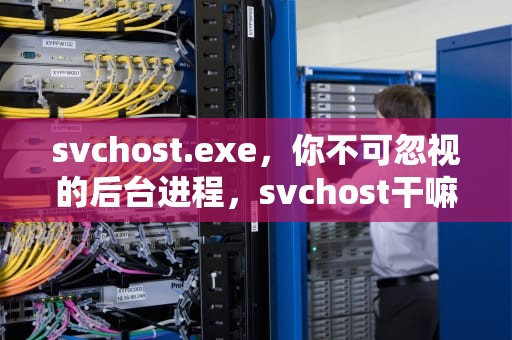svchost.exe，你不可忽视的后台进程，svchost干嘛的