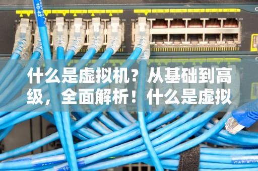 什么是虚拟机？从基础到高级，全面解析！什么是虚拟机,它的作用是什么