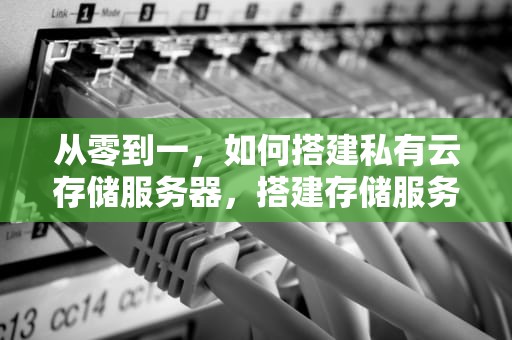 从零到一,如何搭建私有云存储服务器,搭建存储服务器哪种方法最好 从零到一,如何搭建私有云存储服务器,搭建存储服务器哪种方法最好