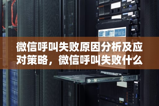 微信呼叫失败原因分析及应对策略，微信呼叫失败什么原因苹果手机