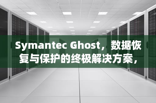 Symantec Ghost，数据恢复与保护的终极解决方案，symantecghost教程