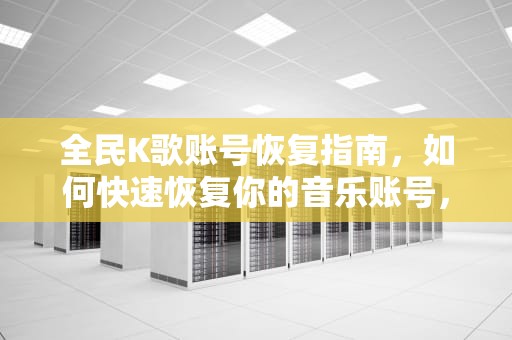 全民K歌账号恢复指南，如何快速恢复你的音乐账号，全民k歌怎么恢复旧版本