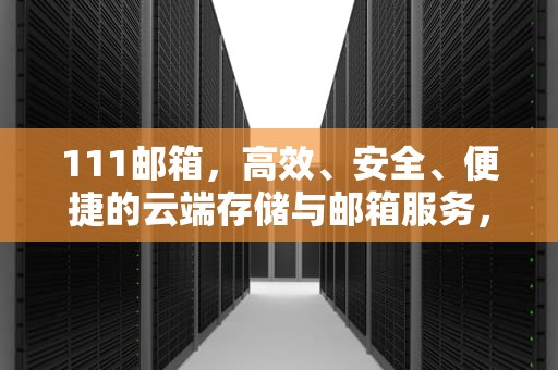 111邮箱，高效、安全、便捷的云端存储与邮箱服务，111邮箱官网