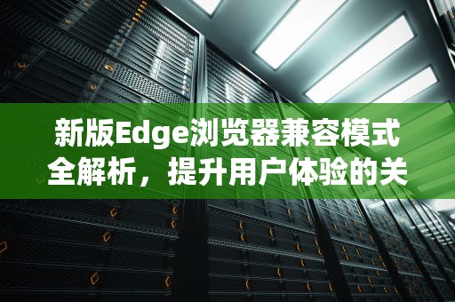 新版Edge浏览器兼容模式全解析，提升用户体验的关键，新版edge浏览器兼容模式怎么设置