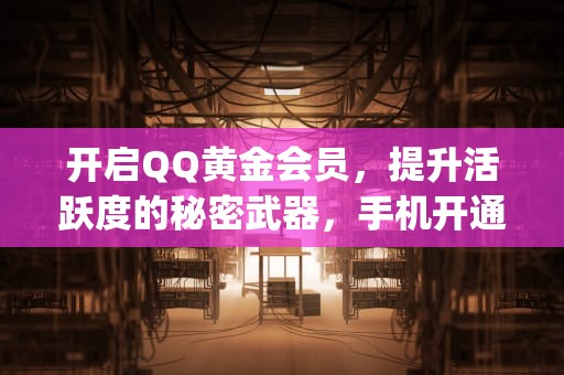 开启QQ黄金会员，提升活跃度的秘密武器，手机开通qq黄钻代码