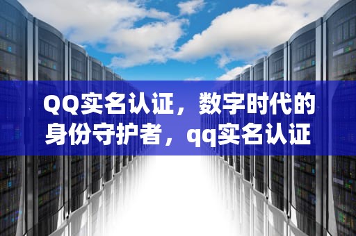 QQ实名认证，数字时代的身份守护者，qq实名认证怎么修改