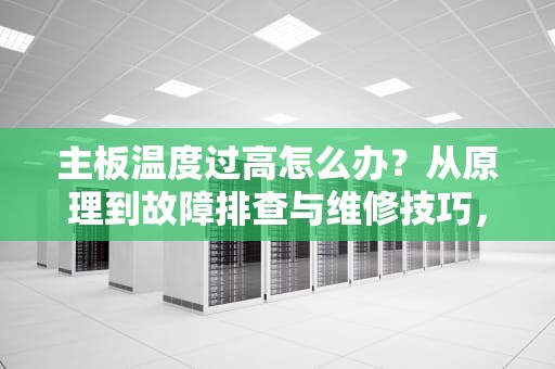 主板温度过高怎么办？从原理到故障排查与维修技巧，主板温度过高怎么办解决