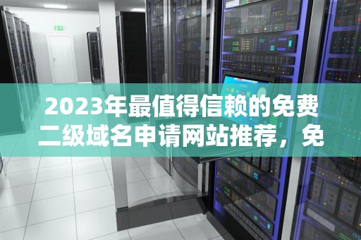 2023年最值得信赖的免费二级域名申请网站推荐，免费二级域名申请网站在线查询
