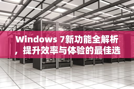 Windows 7新功能全解析，提升效率与体验的最佳选择，win7新功能包括