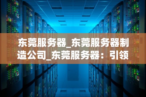东莞服务器_东莞服务器制造公司_东莞服务器：引领科技创新的新引擎