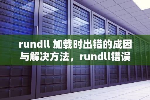 rundll 加载时出错的成因与解决方法，rundll错误