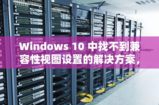 Windows 10 中找不到兼容性视图设置的解决方案，win10找不到兼容性视图设置怎么办