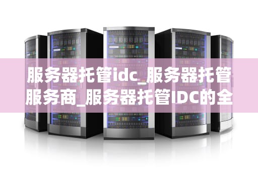 服务器托管idc_服务器托管服务商_服务器托管IDC的全面解析