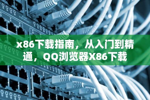x86下载指南,从入门到精通,QQ浏览器X86下载 x86下载指南,从入门到精通,QQ浏览器X86下载