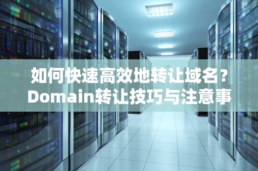 如何快速高效地转让域名？Domain转让技巧与注意事项，域名怎么转让给别人
