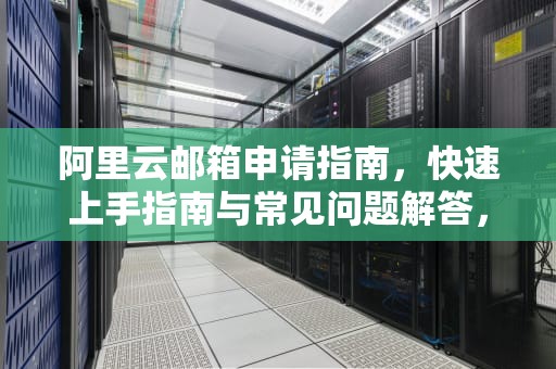 阿里云邮箱申请指南，快速上手指南与常见问题解答，阿里云邮箱申请页面