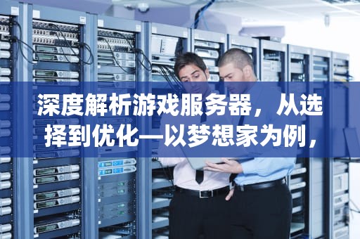 深度解析游戏服务器，从选择到优化—以梦想家为例，梦想家asp服务器连接不上