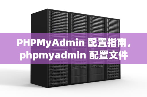 PHPMyAdmin 配置指南，phpmyadmin 配置文件