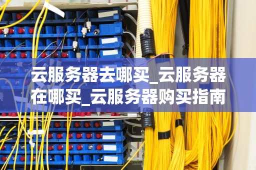 云服务器去哪买_云服务器在哪买_云服务器购买指南
