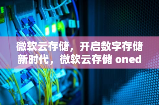 微软云存储，开启数字存储新时代，微软云存储 onedrive