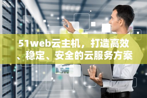 51web云主机，打造高效、稳定、安全的云服务方案，天翼云主机