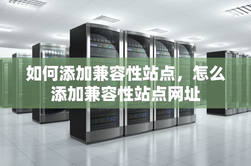 如何添加兼容性站点，怎么添加兼容性站点网址