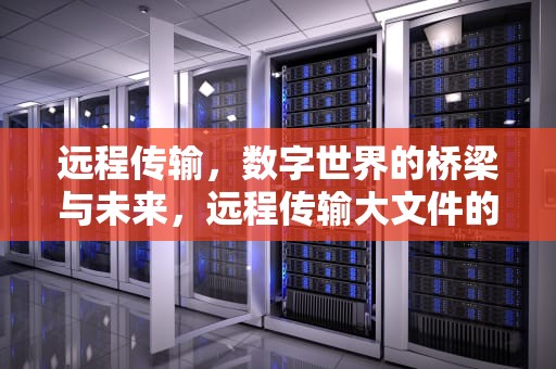 远程传输，数字世界的桥梁与未来，远程传输大文件的软件