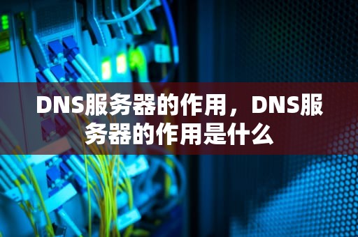 DNS服务器的作用，DNS服务器的作用是什么