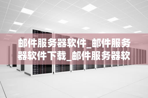 邮件服务器软件_邮件服务器软件下载_邮件服务器软件的全面解析
