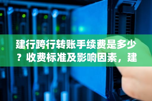 建行跨行转账手续费是多少？收费标准及影响因素，建行跨行转账手续费是多少?附表)