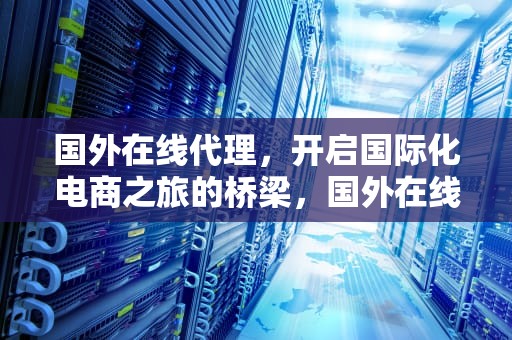 国外在线代理，开启国际化电商之旅的桥梁，国外在线代理服务器免费网页版