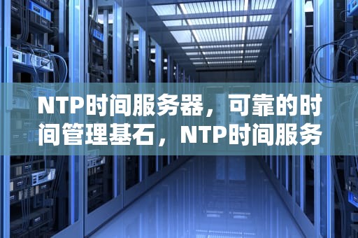 NTP时间服务器，可靠的时间管理基石，NTP时间服务器设置