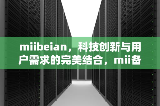 miibeian，科技创新与用户需求的完美结合，mii备案