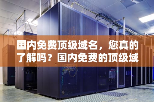 国内免费顶级域名，您真的了解吗？国内免费的顶级域名有哪些