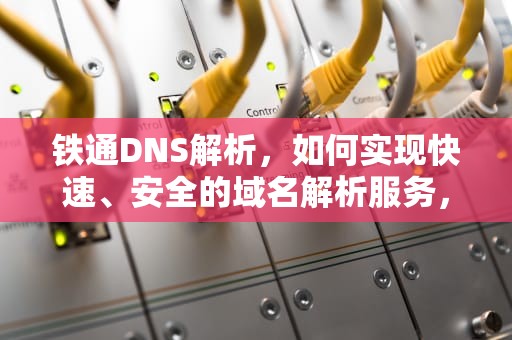 铁通DNS解析，如何实现快速、安全的域名解析服务，铁通的DNS