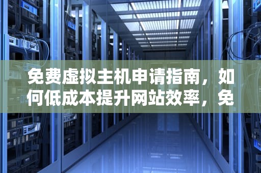 免费虚拟主机申请指南，如何低成本提升网站效率，免费虚拟主机申请官网