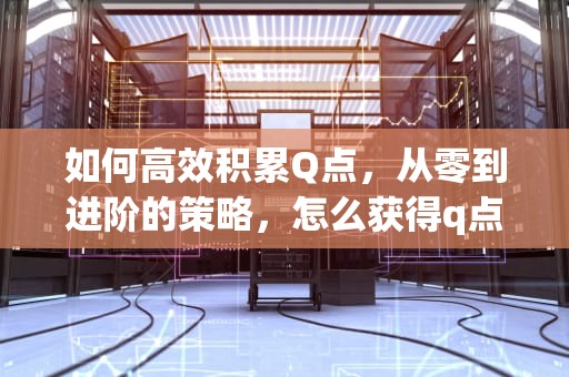 如何高效积累Q点，从零到进阶的策略，怎么获得q点