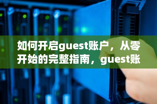 如何开启guest账户，从零开始的完整指南，guest账户怎么开启关闭