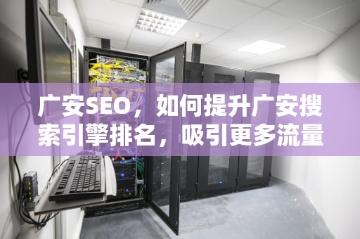 广安SEO，如何提升广安搜索引擎排名，吸引更多流量，广安seo网站排名优化